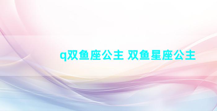 q双鱼座公主 双鱼星座公主